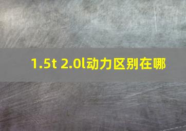 1.5t 2.0l动力区别在哪